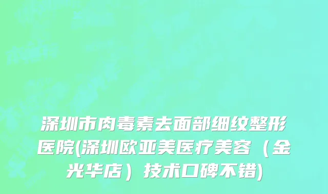 深圳市肉毒素去面部细纹整形医院(深圳欧亚美医疗美容（金光华店）技术口碑不错)