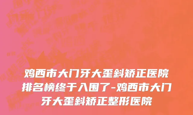 鸡西市大门牙大歪斜矫正医院排名榜终于入围了-鸡西市大门牙大歪斜矫正整形医院