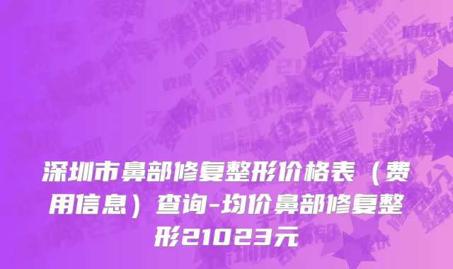 深圳市鼻部修复整形价格表（费用信息）查询-均价鼻部修复整形21023元