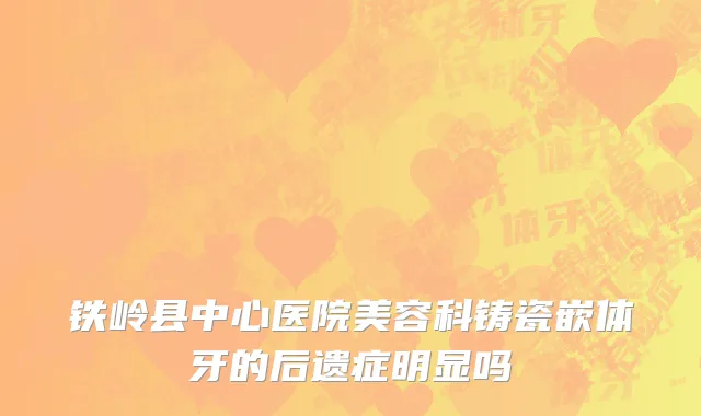 铁岭县中心医院美容科铸瓷嵌体牙的后遗症明显吗