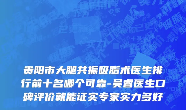 贵阳市大腿共振吸脂术医生排行前十名哪个可靠-吴睿医生口碑评价就能证实专家实力多好