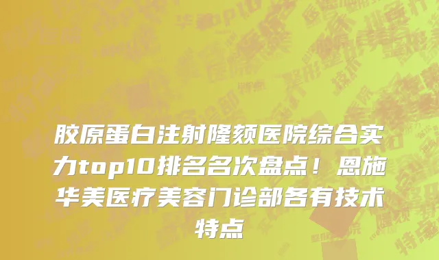 胶原蛋白注射隆颏医院综合实力top10排名名次盘点！恩施华美医疗美容门诊部各有技术特点