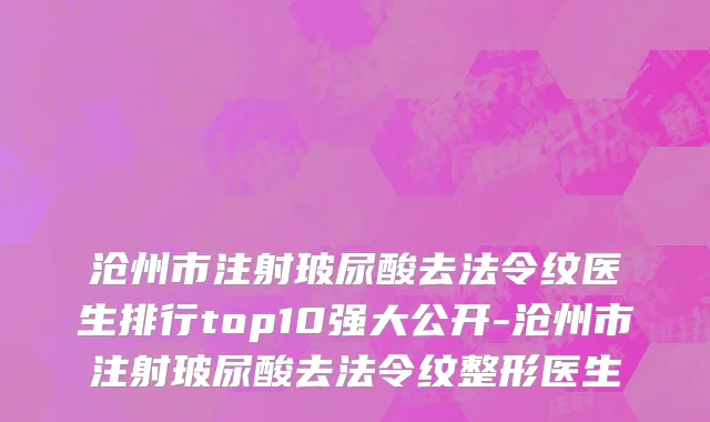 沧州市注射玻尿酸去法令纹医生排行top10强大公开-沧州市注射玻尿酸去法令纹整形医生