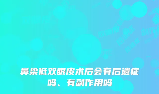 鼻梁低双眼皮术后会有后遗症吗、有副作用吗