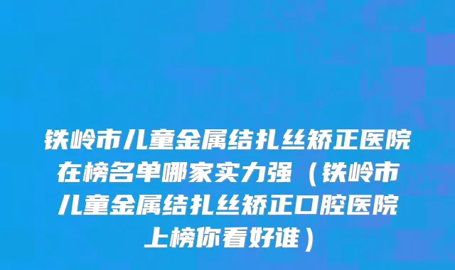 铁岭市儿童金属结扎丝矫正医院在榜名单哪家实力强（铁岭市儿童金属结扎丝矫正口腔医院上榜你看好谁）