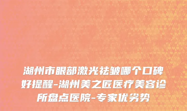 湖州市眼部激光祛皱哪个口碑好提醒-湖州美之匠医疗美容诊所盘点医院-专家优劣势