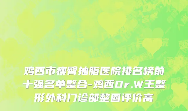 鸡西市瘦臀抽脂医院排名榜前十强名单整合-鸡西Dr.W王整形外科门诊部整圈评价高