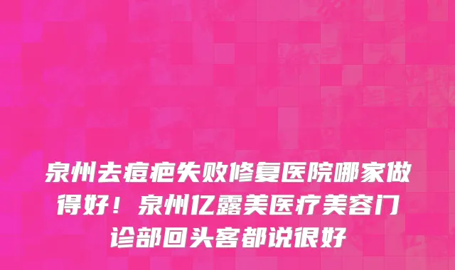 泉州去痘疤失败修复医院哪家做得好!泉州亿露美医疗美容门诊部回头客都说很好