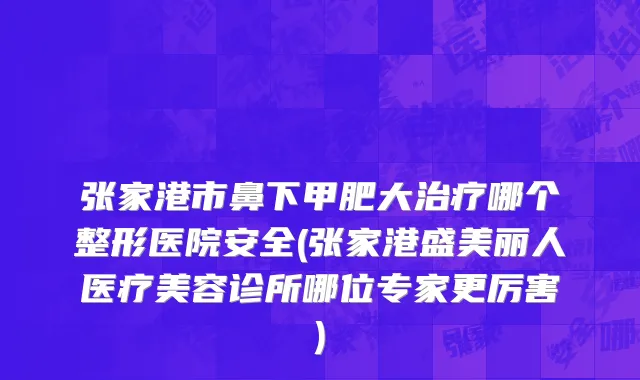 张家港市鼻下甲肥大治疗哪个整形医院安全(张家港盛美丽人医疗美容诊所哪位专家更厉害)