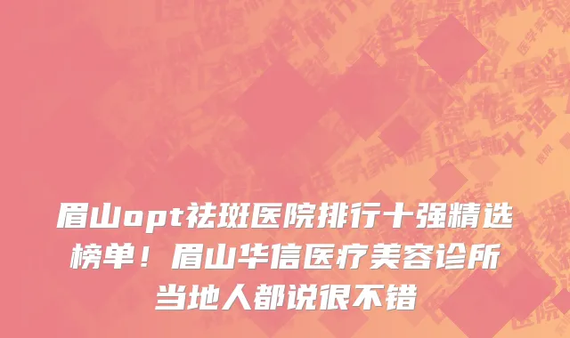眉山opt祛斑医院排行十强精选榜单!眉山华信医疗美容诊所当地人都说很不错