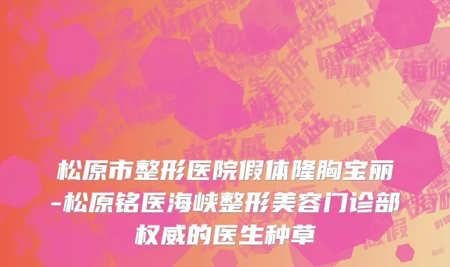 松原市整形医院假体隆胸宝丽-松原铭医海峡整形美容门诊部权威的医生种草