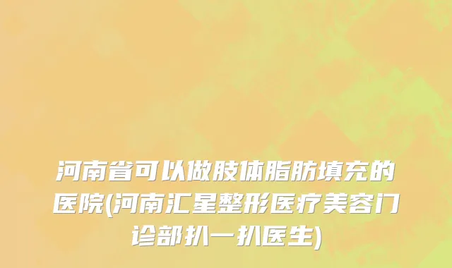 河南省可以做肢体脂肪填充的医院(河南汇星整形医疗美容门诊部扒一扒医生)