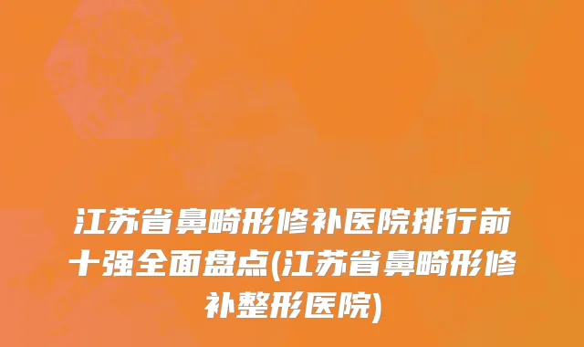 江苏省鼻畸形修补医院排行前十强全面盘点(江苏省鼻畸形修补整形医院)