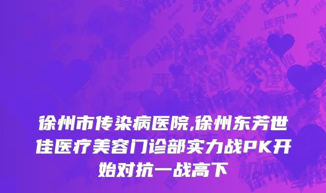 徐州市传染病医院,徐州东芳世佳医疗美容门诊部实力战PK开始对抗一战高下