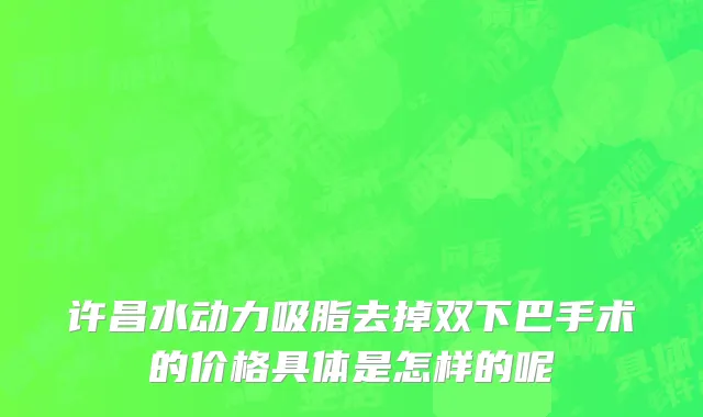 许昌水动力吸脂去掉双下巴手术的价格具体是怎样的呢