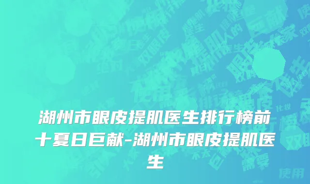 湖州市眼皮提肌医生排行榜前十夏日巨献-湖州市眼皮提肌医生