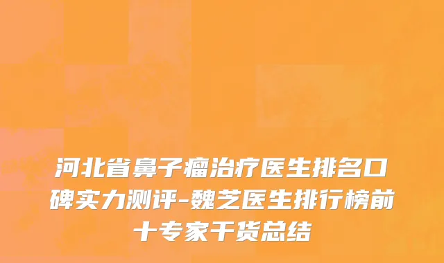 河北省鼻子瘤治疗医生排名口碑实力测评-魏芝医生排行榜前十专家干货总结