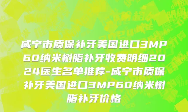 咸宁市质保补牙美国进口3MP60纳米树脂补牙收费明细2024医生名单推荐-咸宁市质保补牙美国进口3MP60纳米树脂补牙价格