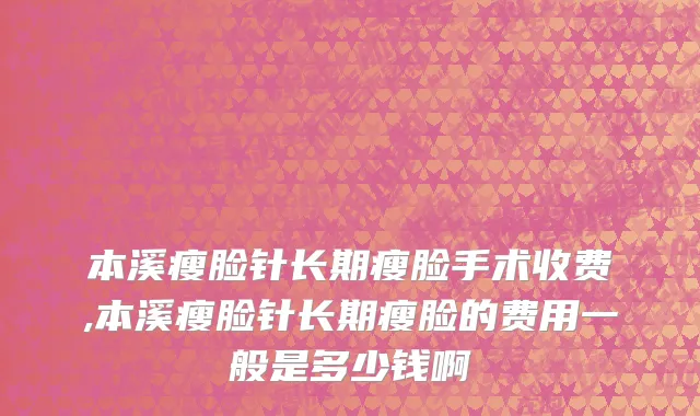 本溪瘦脸针长期瘦脸手术收费,本溪瘦脸针长期瘦脸的费用一般是多少钱啊