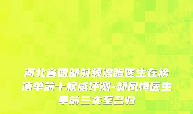 河北省面部射频溶脂医生在榜清单前十权威评测-郝凤梅医生拿前三实至名归