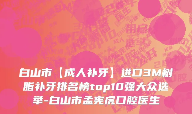 白山市【成人补牙】进口3M树脂补牙排名榜top10强大众选举-白山市孟宪虎口腔医生