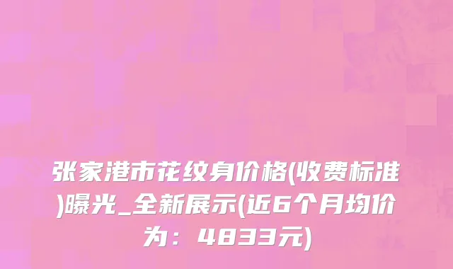 张家港市花纹身价格(收费标准)曝光_全新展示(近6个月均价为：4833元)