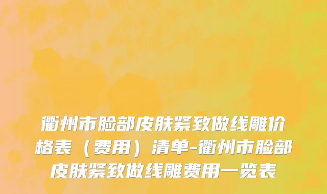 衢州市脸部皮肤紧致做线雕价格表（费用）清单-衢州市脸部皮肤紧致做线雕费用一览表