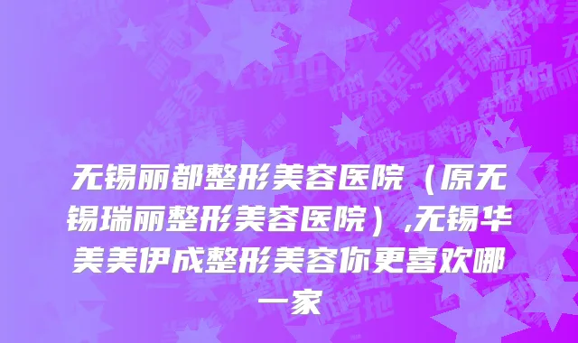 无锡丽都整形美容医院（原无锡瑞丽整形美容医院）,无锡华美美伊成整形美容你更喜欢哪一家