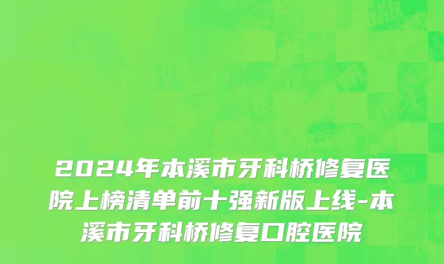 2024年本溪市牙科桥修复医院上榜清单前十强新版上线-本溪市牙科桥修复口腔医院