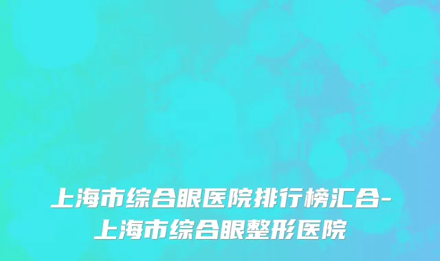 上海市综合眼医院排行榜汇合-上海市综合眼整形医院