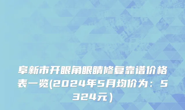阜新市开眼角眼睛修复靠谱价格表一览(2024年5月均价为：5324元）