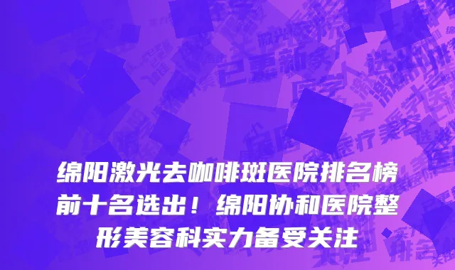 绵阳激光去咖啡斑医院排名榜前十名选出!绵阳协和医院整形美容科实力备受关注
