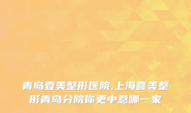 青岛壹美整形医院,上海喜美整形青岛分院你更中意哪一家