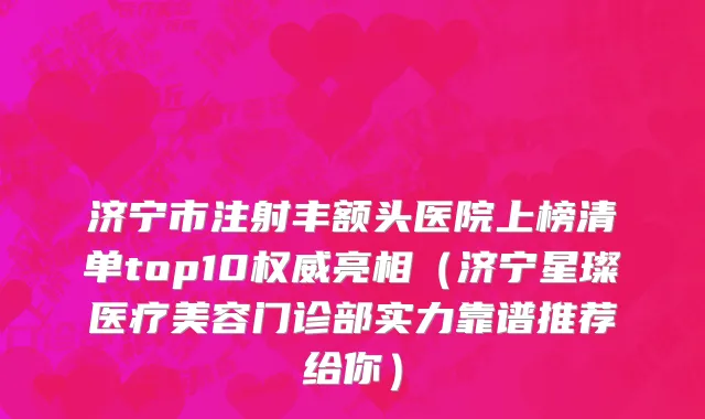 济宁市注射丰额头医院上榜清单top10权威亮相（济宁星璨医疗美容门诊部实力靠谱推荐给你）