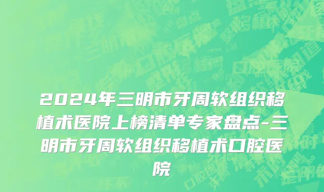 2024年三明市牙周软组织移植术医院上榜清单专家盘点-三明市牙周软组织移植术口腔医院