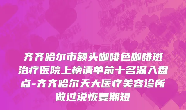 齐齐哈尔市额头咖啡色咖啡斑治疗医院上榜清单前十名深入盘点-齐齐哈尔天大医疗美容诊所做过说恢复期短