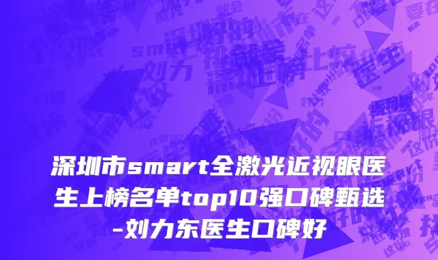深圳市smart全激光近视眼医生上榜名单top10强口碑甄选-刘力东医生口碑好