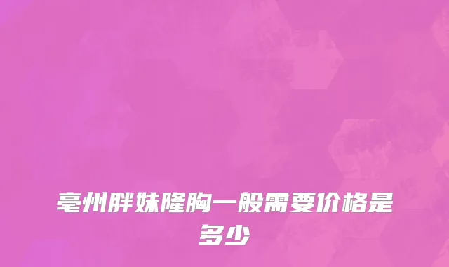 亳州胖妹隆胸一般需要价格是多少