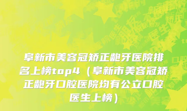 阜新市美容冠矫正龅牙医院排名上榜top4（阜新市美容冠矫正龅牙口腔医院均有公立口腔医生上榜）