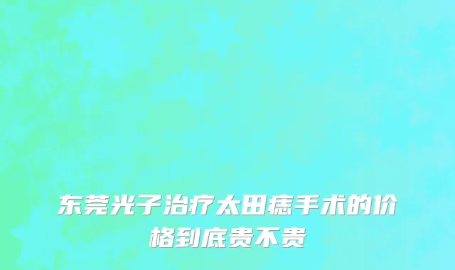 东莞光子治疗太田痣手术的价格到底贵不贵