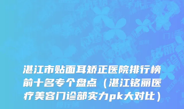 湛江市贴面耳矫正医院排行榜前十名专个盘点（湛江铭丽医疗美容门诊部实力pk大对比）