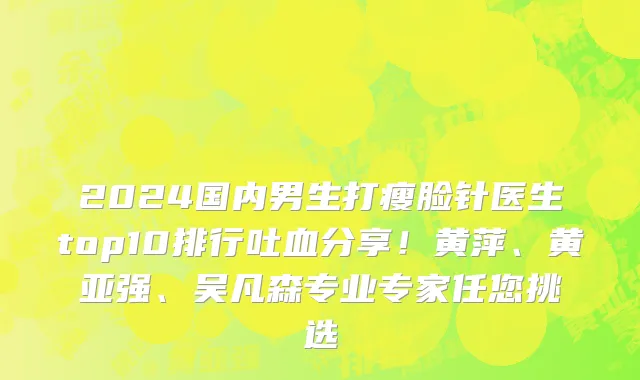 2024国内男生打瘦脸针医生top10排行吐血分享!黄萍、黄亚强、吴凡森专业专家任您挑选