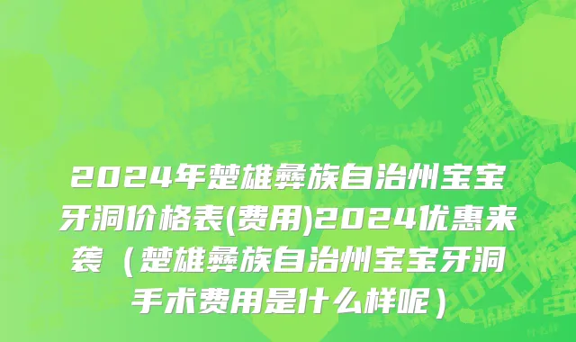 2024年楚雄彝族自治州宝宝牙洞价格表(费用)2024优惠来袭（楚雄彝族自治州宝宝牙洞手术费用是什么样呢）