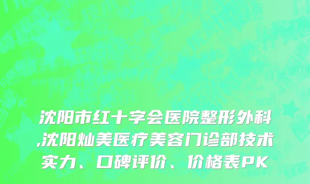 沈阳市红十字会医院整形外科,沈阳灿美医疗美容门诊部技术实力、口碑评价、价格表PK