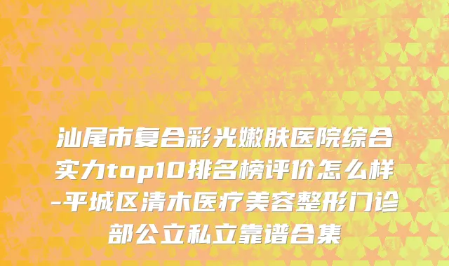 汕尾市复合彩光嫩肤医院综合实力top10排名榜评价怎么样-平城区清木医疗美容整形门诊部公立私立靠谱合集