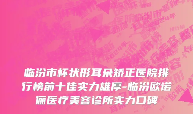 临汾市杯状形耳朵矫正医院排行榜前十佳实力雄厚-临汾欧诺俪医疗美容诊所实力口碑