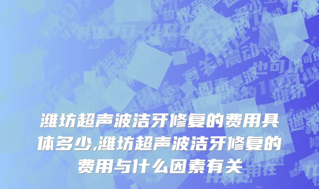 潍坊超声波洁牙修复的费用具体多少,潍坊超声波洁牙修复的费用与什么因素有关
