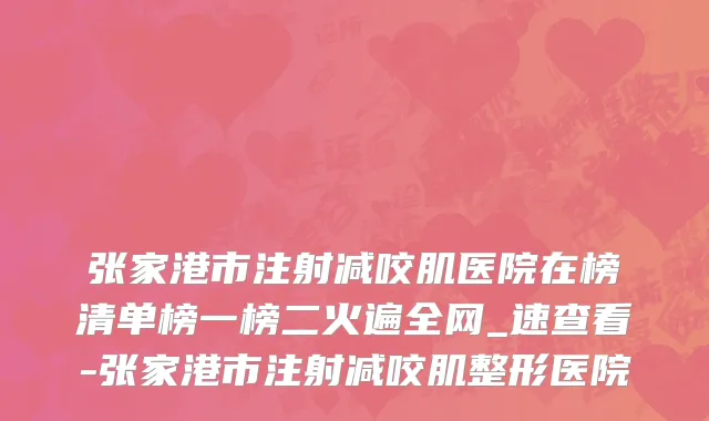 张家港市注射减咬肌医院在榜清单榜一榜二火遍全网_速查看-张家港市注射减咬肌整形医院