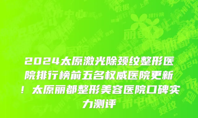 2024太原激光除颈纹整形医院排行榜前五名权威医院更新!太原丽都整形美容医院口碑实力测评