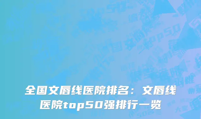 全国文唇线医院排名：文唇线医院top50强排行一览